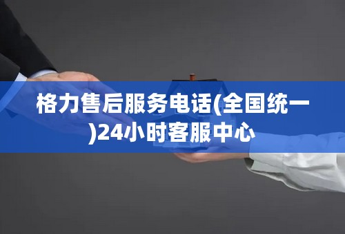 格力售后服务电话(全国统一)24小时客服中心