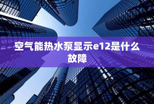 空气能热水泵显示e12是什么故障