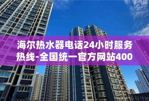 海尔热水器电话24小时服务热线-全国统一官方网站400电话