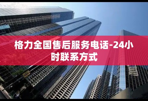 格力全国售后服务电话-24小时联系方式