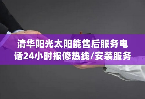 清华阳光太阳能售后服务电话24小时报修热线/安装服务电话24小时(2023更新)