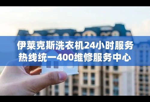 伊莱克斯洗衣机24小时服务热线统一400维修服务中心