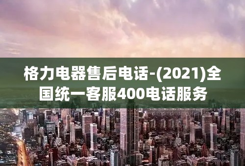 格力电器售后电话-(2021)全国统一客服400电话服务