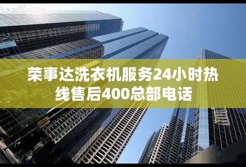 荣事达洗衣机服务24小时热线售后400总部电话