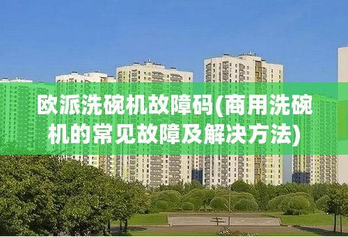 欧派洗碗机故障码(商用洗碗机的常见故障及解决方法)