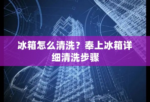 冰箱怎么清洗？奉上冰箱详细清洗步骤