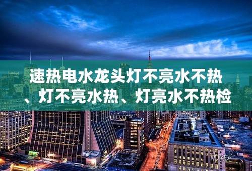 速热电水龙头灯不亮水不热、灯不亮水热、灯亮水不热检修方法