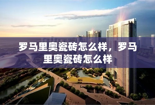 罗马里奥瓷砖怎么样，罗马里奥瓷砖怎么样