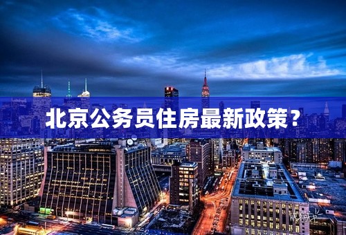 北京公务员住房最新政策？