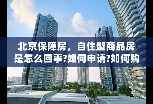 北京保障房，自住型商品房是怎么回事?如何申请?如何购买?