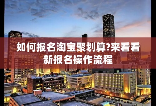 如何报名淘宝聚划算?来看看新报名操作流程