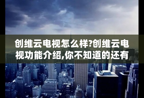 创维云电视怎么样?创维云电视功能介绍,你不知道的还有很多!