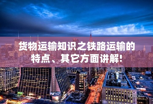 货物运输知识之铁路运输的特点、其它方面讲解!