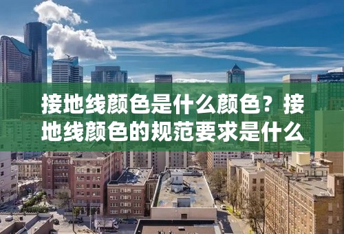 接地线颜色是什么颜色？接地线颜色的规范要求是什么？