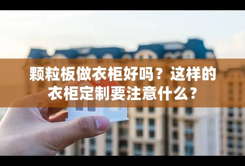 颗粒板做衣柜好吗？这样的衣柜定制要注意什么？