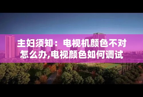 主妇须知：电视机颜色不对怎么办,电视颜色如何调试