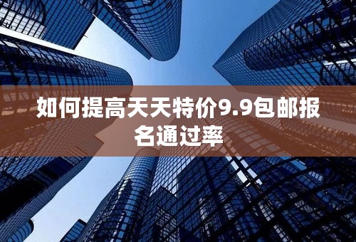 如何提高天天特价9.9包邮报名通过率