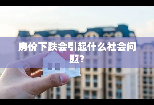 房价下跌会引起什么社会问题？