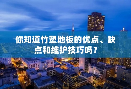 你知道竹塑地板的优点、缺点和维护技巧吗？