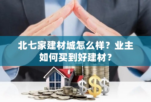 北七家建材城怎么样？业主如何买到好建材？