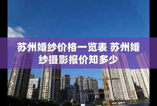 苏州婚纱价格一览表 苏州婚纱摄影报价知多少