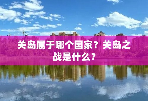 关岛属于哪个国家？关岛之战是什么？