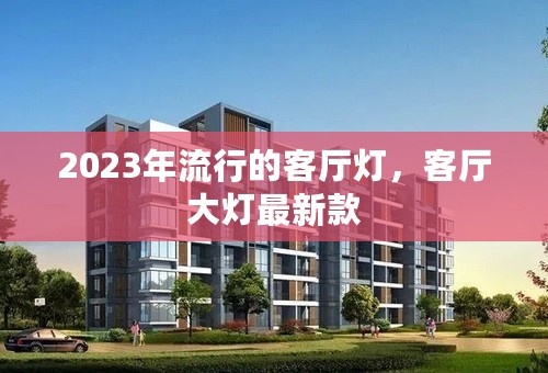 2023年流行的客厅灯，客厅大灯最新款