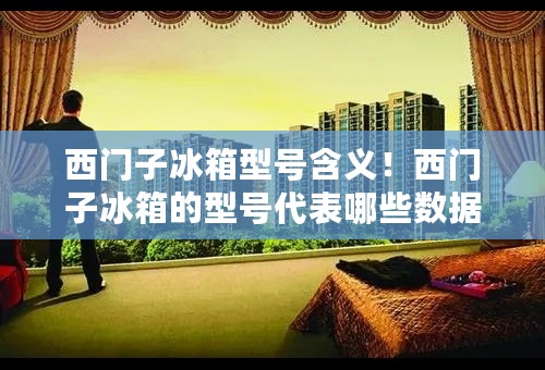 西门子冰箱型号含义！西门子冰箱的型号代表哪些数据？