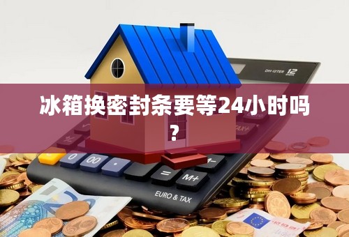 冰箱换密封条要等24小时吗?