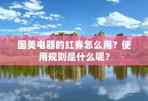 国美电器的红券怎么用？使用规则是什么呢？