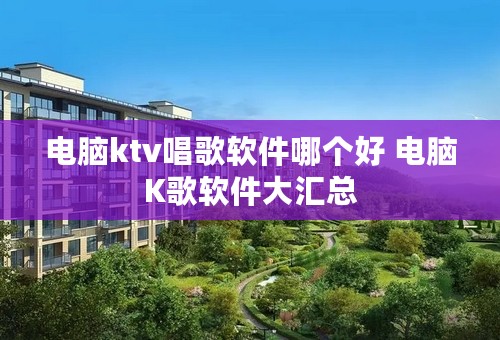 电脑ktv唱歌软件哪个好 电脑K歌软件大汇总