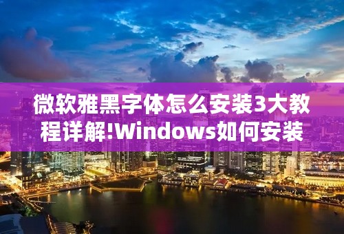 微软雅黑字体怎么安装3大教程详解!Windows如何安装微软雅黑字体!