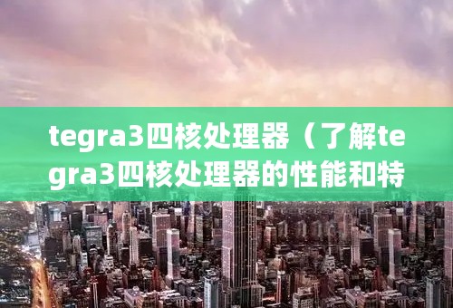 tegra3四核处理器（了解tegra3四核处理器的性能和特点）