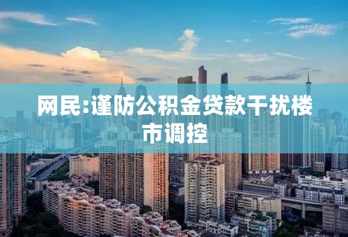 网民:谨防公积金贷款干扰楼市调控