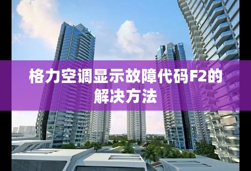 格力空调显示故障代码F2的解决方法