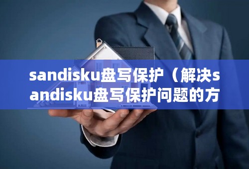 sandisku盘写保护（解决sandisku盘写保护问题的方法）