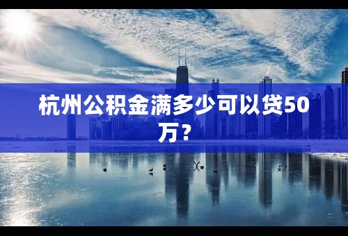 杭州公积金满多少可以贷50万？