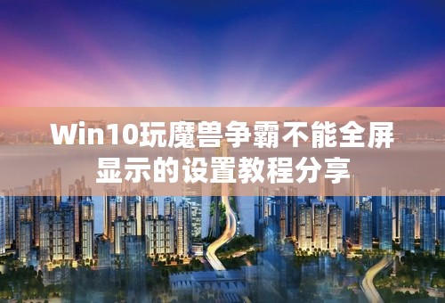 Win10玩魔兽争霸不能全屏显示的设置教程分享