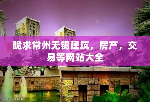 跪求常州无锡建筑，房产，交易等网站大全