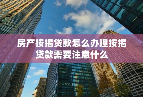 房产按揭贷款怎么办理按揭贷款需要注意什么