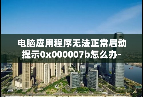 电脑应用程序无法正常启动提示0x000007b怎么办-