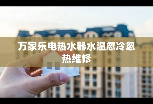 万家乐电热水器水温忽冷忽热维修