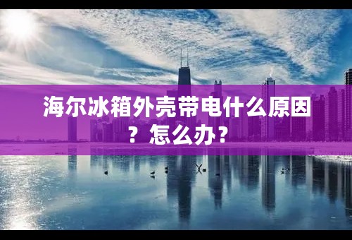 海尔冰箱外壳带电什么原因？怎么办？