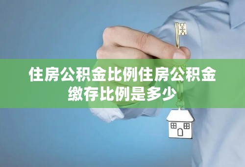 住房公积金比例住房公积金缴存比例是多少