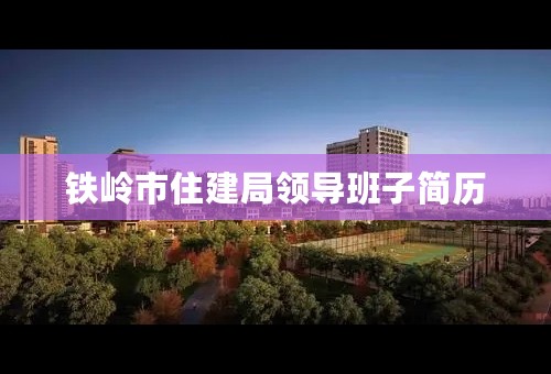 铁岭市住建局领导班子简历