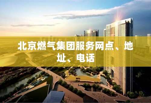 北京燃气集团服务网点、地址、电话