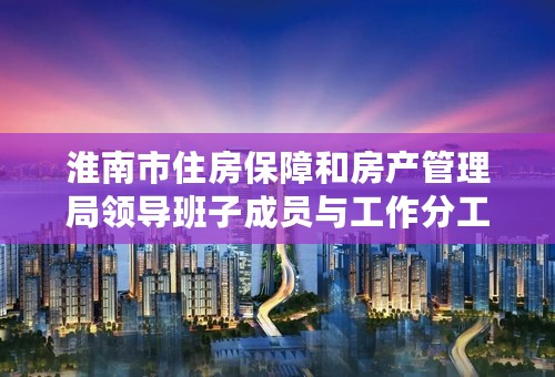 淮南市住房保障和房产管理局领导班子成员与工作分工