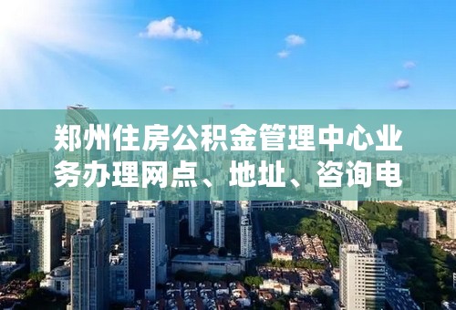 郑州住房公积金管理中心业务办理网点、地址、咨询电话、乘车路线