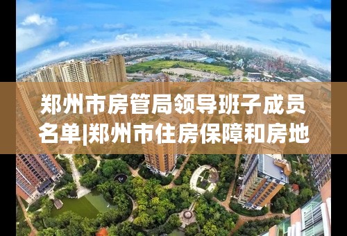 郑州市房管局领导班子成员名单|郑州市住房保障和房地产管理局