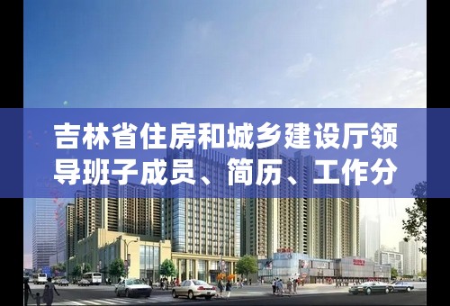 吉林省住房和城乡建设厅领导班子成员、简历、工作分工